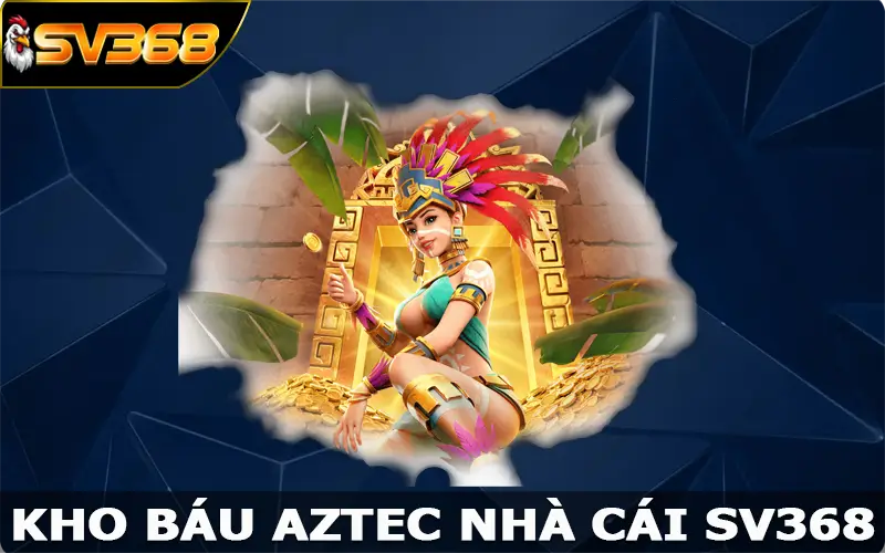 Kho Báu AZTEC SV368 - Chinh Phục Cơ Hội Đổi Đời Nhanh Chóng